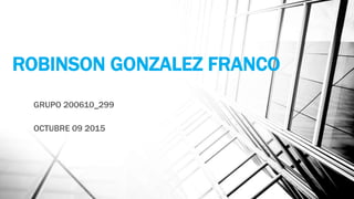 ROBINSON GONZALEZ FRANCO
GRUPO 200610_299
OCTUBRE 09 2015
 