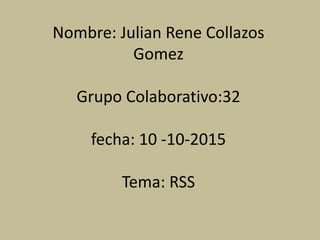 Nombre: Julian Rene Collazos
Gomez
Grupo Colaborativo:32
fecha: 10 -10-2015
Tema: RSS
 