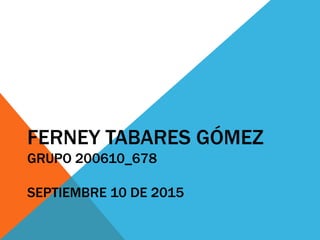 FERNEY TABARES GÓMEZ
GRUPO 200610_678
SEPTIEMBRE 10 DE 2015
 
