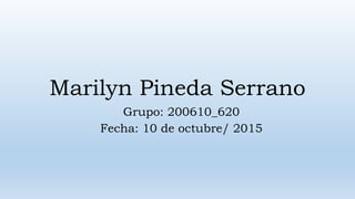 Marilyn Pineda Serrano
Grupo: 200610_620
Fecha: 10 de octubre/ 2015
 