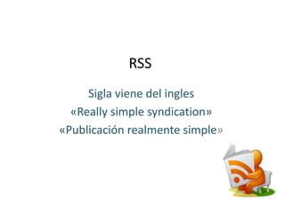 RSS
Sigla viene del ingles
«Really simple syndication»
«Publicación realmente simple»
 