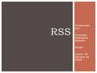 Presentado
por:
Fernando
Rodriguez
Romero
Grupo:
Fecha: 10
Octubre de
2015
RSS
 