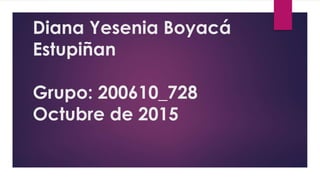 Diana Yesenia Boyacá
Estupiñan
Grupo: 200610_728
Octubre de 2015
 