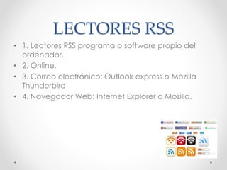 LECTORES RSS
• 1. Lectores RSS programa o software propio del
ordenador.
• 2. Online.
• 3. Correo electrónico: Outlook express o Mozilla
Thunderbird
• 4. Navegador Web: Internet Explorer o Mozilla.
 