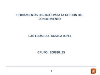 HERRAMIENTAS DIGITALES PARA LA GESTION DEL
CONOCIMIENTO
LUIS EDUARDO FONSECA LOPEZ
GRUPO: 200610_35
1
 