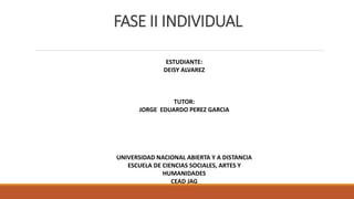 FASE II INDIVIDUAL
ESTUDIANTE:
DEISY ALVAREZ
TUTOR:
JORGE EDUARDO PEREZ GARCIA
UNIVERSIDAD NACIONAL ABIERTA Y A DISTANCIA
ESCUELA DE CIENCIAS SOCIALES, ARTES Y
HUMANIDADES
CEAD JAG
 