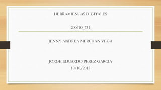HERRAMIENTAS DIGITALES
200610_731
JENNY ANDREA MERCHAN VEGA
JORGE EDUARDO PEREZ GARCIA
10/10/2015
 