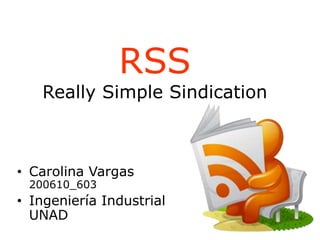 RSS
Really Simple Sindication
• Carolina Vargas
200610_603
• Ingeniería Industrial
UNAD
 