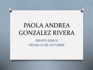 PAOLA ANDREA
GONZALEZ RIVERA
GRUPO:200610
FECHA:12 DE OCTUBRE
 