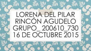 LORENA DEL PILAR
RINCÓN AGUDELO
GRUPO_ 200610_730
16 DE OCTUBRE 2015
 