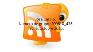 Jose Carpio.
Numero de grupo :200610_426
fecha: octubre 2015.
 