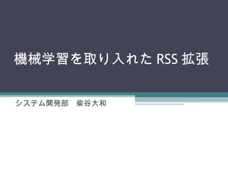 機械学習を取り入れた RSS 拡張
システム開発部　柴谷大和
 