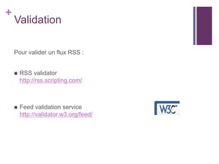 +

Validation
Pour valider un flux RSS :



RSS validator
http://rss.scripting.com/



Feed validation service
http://validator.w3.org/feed/

 