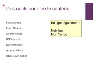+

Des outils pour lire le contenu
FeedDemon
Feed Reader
SharpReader
RSS bandit
NewsMonster
AmphetaDesk
RSS News Ticker
…

En ligne également :
Netvibes
Mon Yahoo

 
