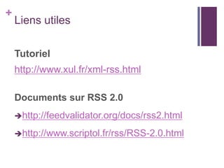 +

Liens utiles
Tutoriel
http://www.xul.fr/xml-rss.html
Documents sur RSS 2.0
http://feedvalidator.org/docs/rss2.html
http://www.scriptol.fr/rss/RSS-2.0.html

 