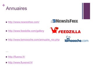 +

Annuaires


http://www.newsisfree.com/



http://www.feedzilla.com/gallery



http://www.lamoooche.com/annuaire_rss.php

…


http://fluxrss.fr/



http://www.fluxenet.fr/

 
