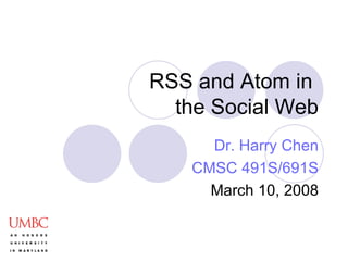 RSS and Atom in  the Social Web Dr. Harry Chen CMSC 491S/691S March 10, 2008 