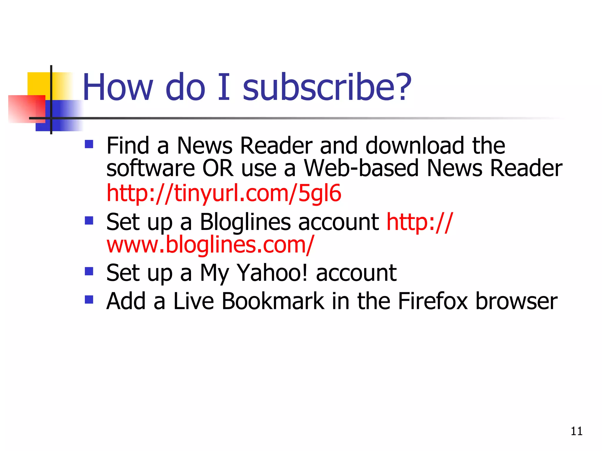 How do I subscribe?   Find a News Reader and download the software OR use a Web-based News Reader http://tinyurl.com/5gl6   Set up a Bloglines account  http:// www.bloglines.com / Set up a My Yahoo! account Add a Live Bookmark in the Firefox browser 