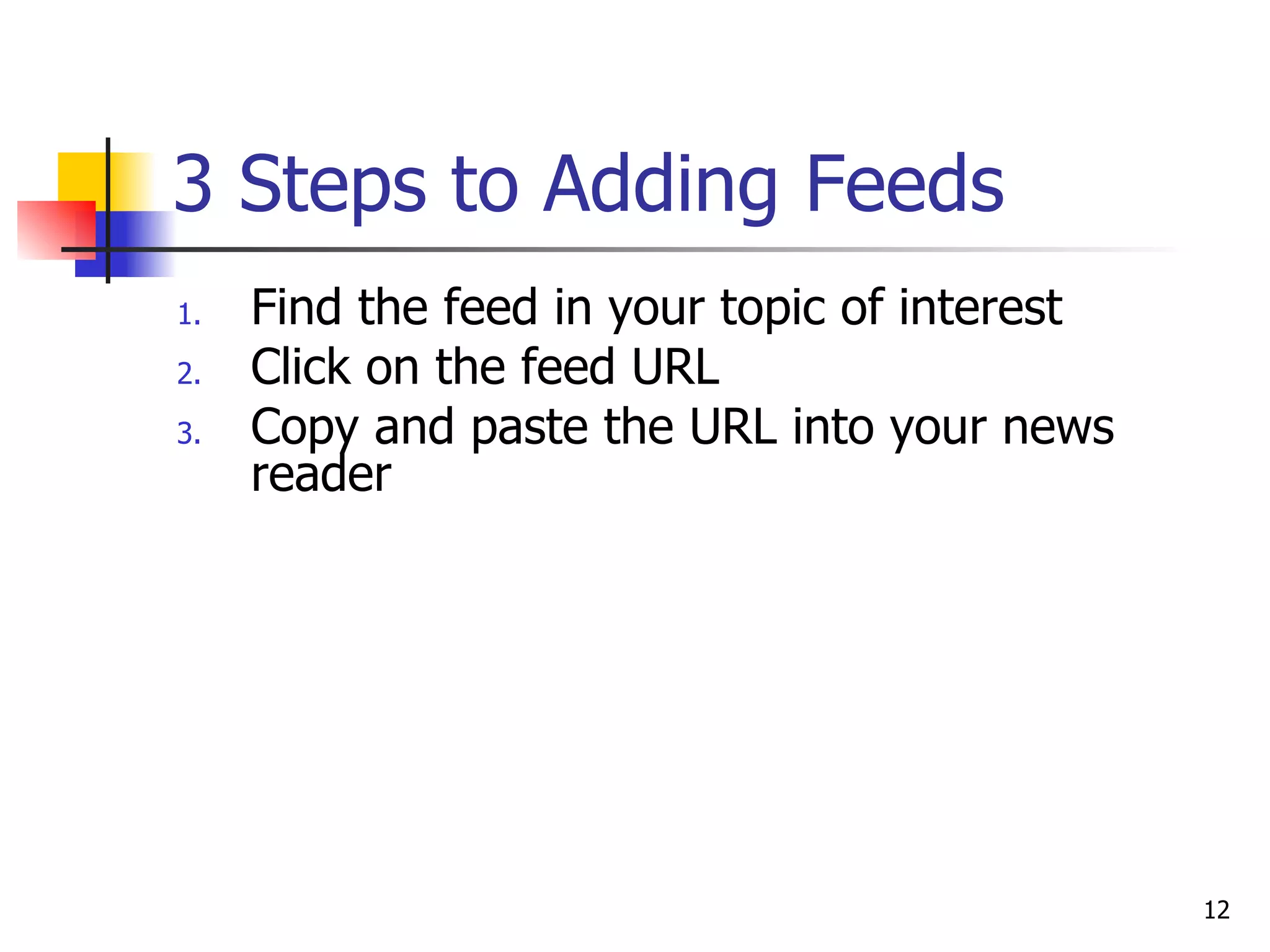 3 Steps to Adding Feeds Find the feed in your topic of interest Click on the feed URL Copy and paste the URL into your news reader 