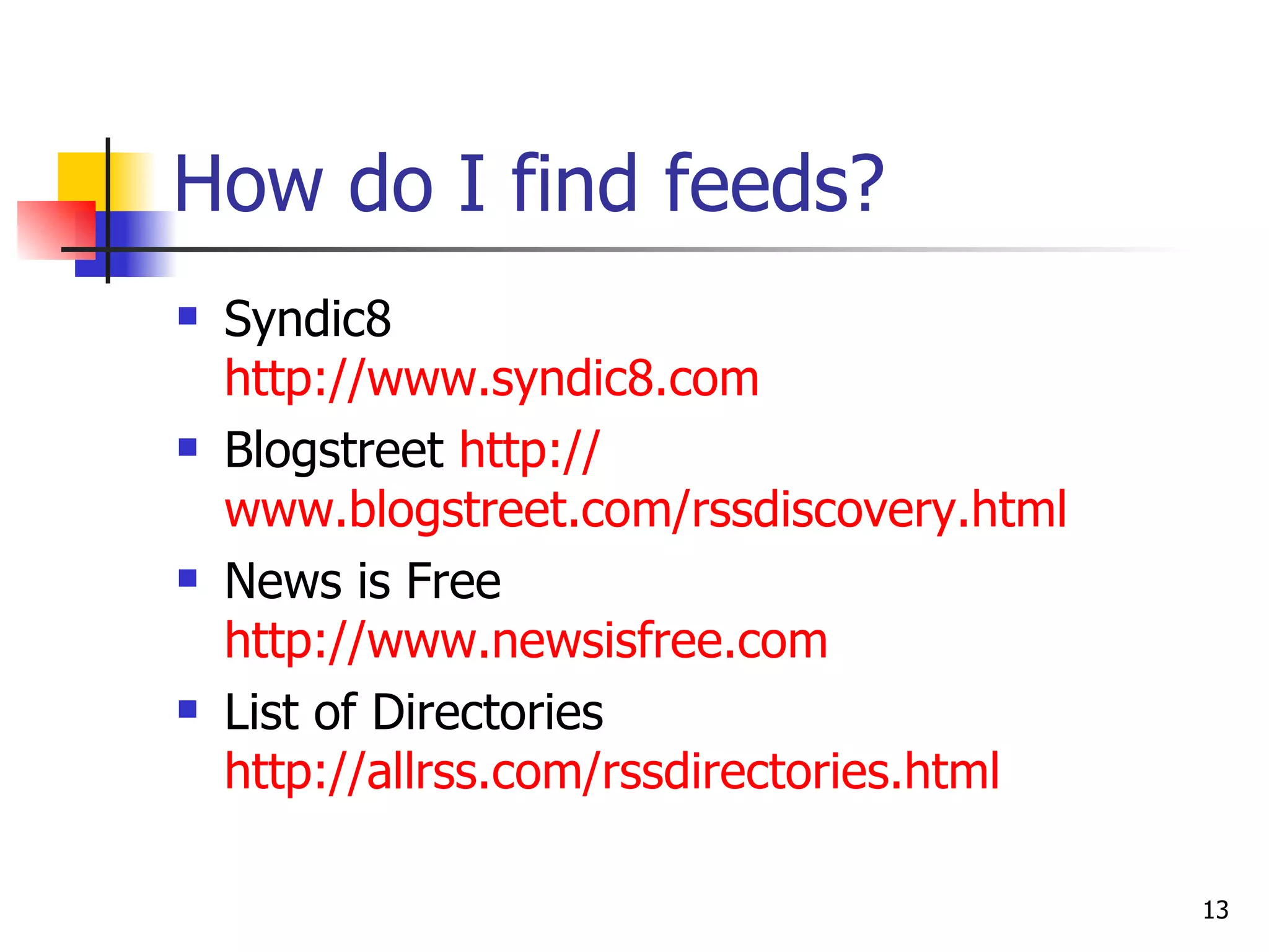 How do I find feeds?   Syndic8 http://www.syndic8.com Blogstreet  http:// www.blogstreet.com/rssdiscovery.html   News is Free  http:// www.newsisfree.com List of Directories http:// allrss.com/rssdirectories.html 