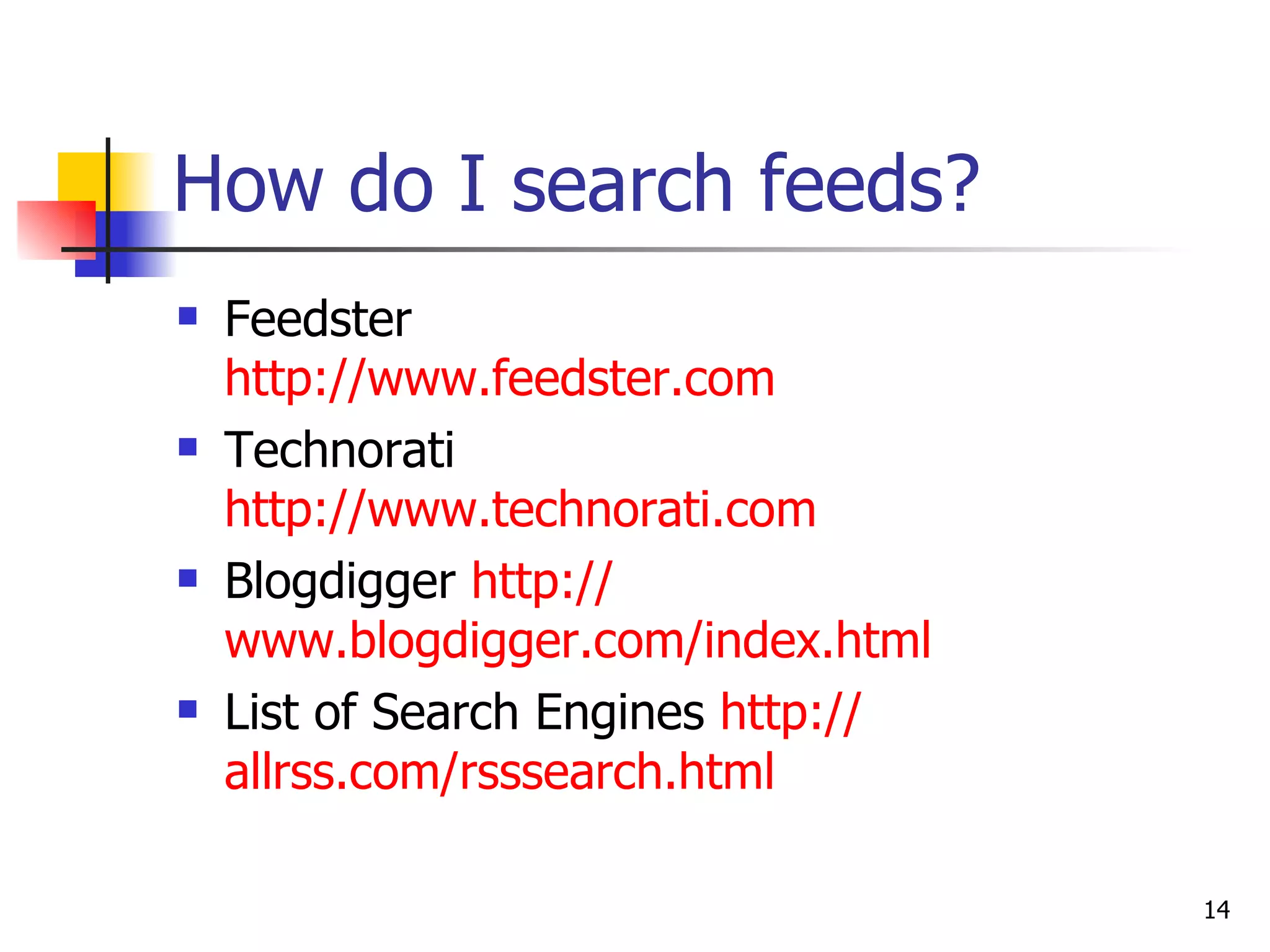 How do I search feeds?   Feedster http:// www.feedster.com   Technorati http:// www.technorati.com   Blogdigger  http:// www.blogdigger.com/index.html List of Search Engines  http:// allrss.com/rsssearch.html 