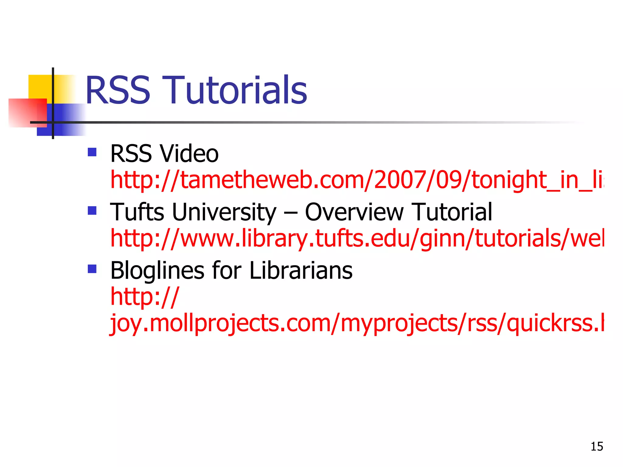 RSS Tutorials RSS Video http://tametheweb.com/2007/09/tonight_in_lis768_blogs_rss.html Tufts University – Overview Tutorial  http://www.library.tufts.edu/ginn/tutorials/webfeeds/index.html Bloglines for Librarians http:// joy.mollprojects.com/myprojects/rss/quickrss.html 