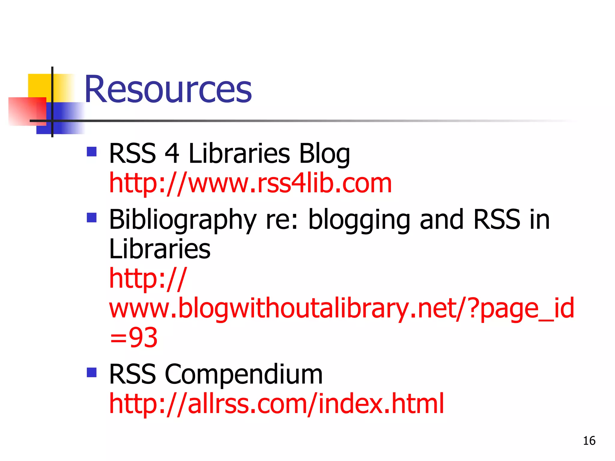 Resources RSS 4 Libraries Blog http://www.rss4lib.com Bibliography re: blogging and RSS in Libraries http:// www.blogwithoutalibrary.net/?page_id =93 RSS Compendium http:// allrss.com/index.html 