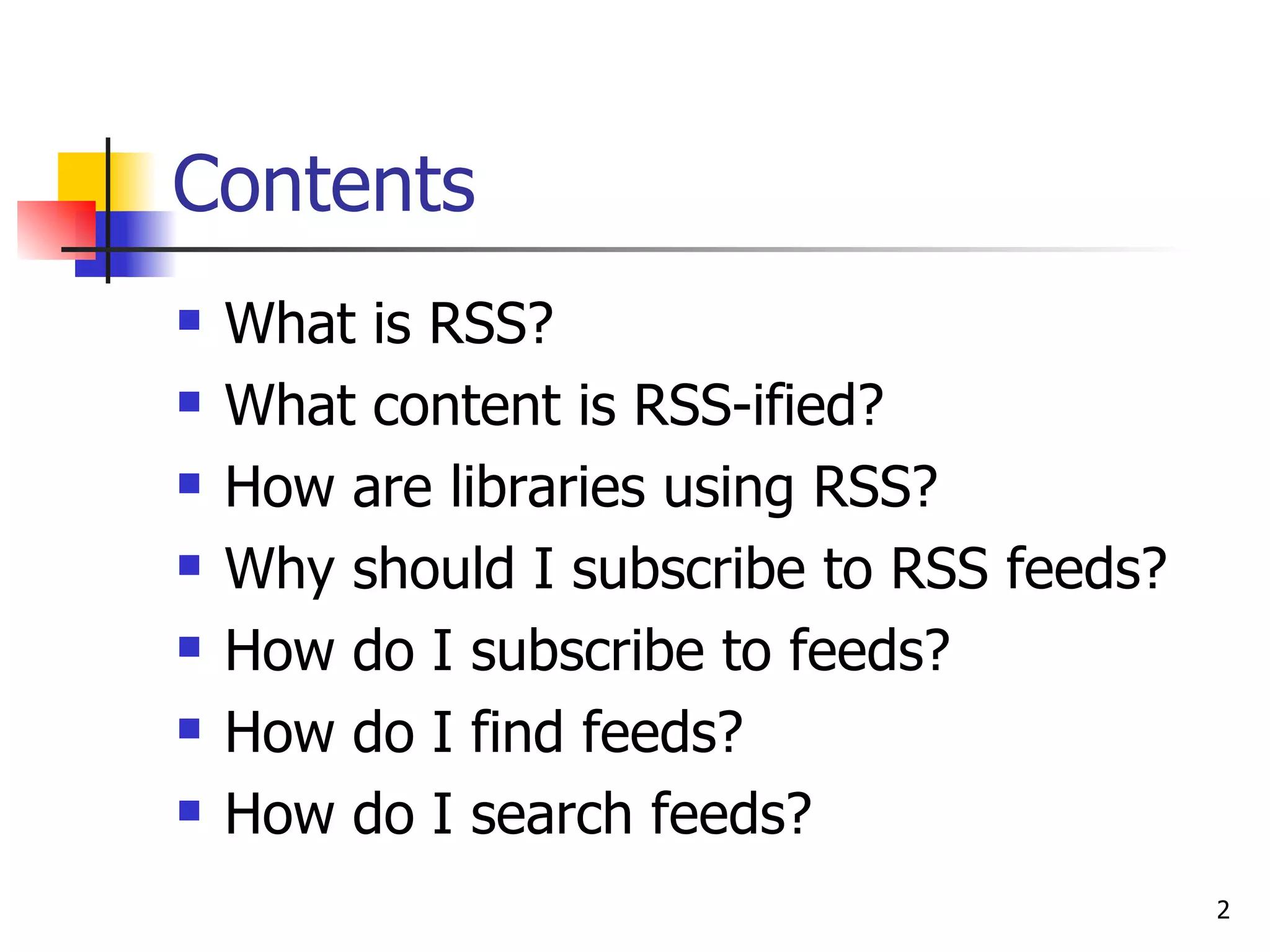 Contents  What is RSS?   What content is RSS-ified? How are libraries using RSS? Why should I subscribe to RSS feeds? How do I subscribe to feeds? How do I find feeds? How do I search feeds? 