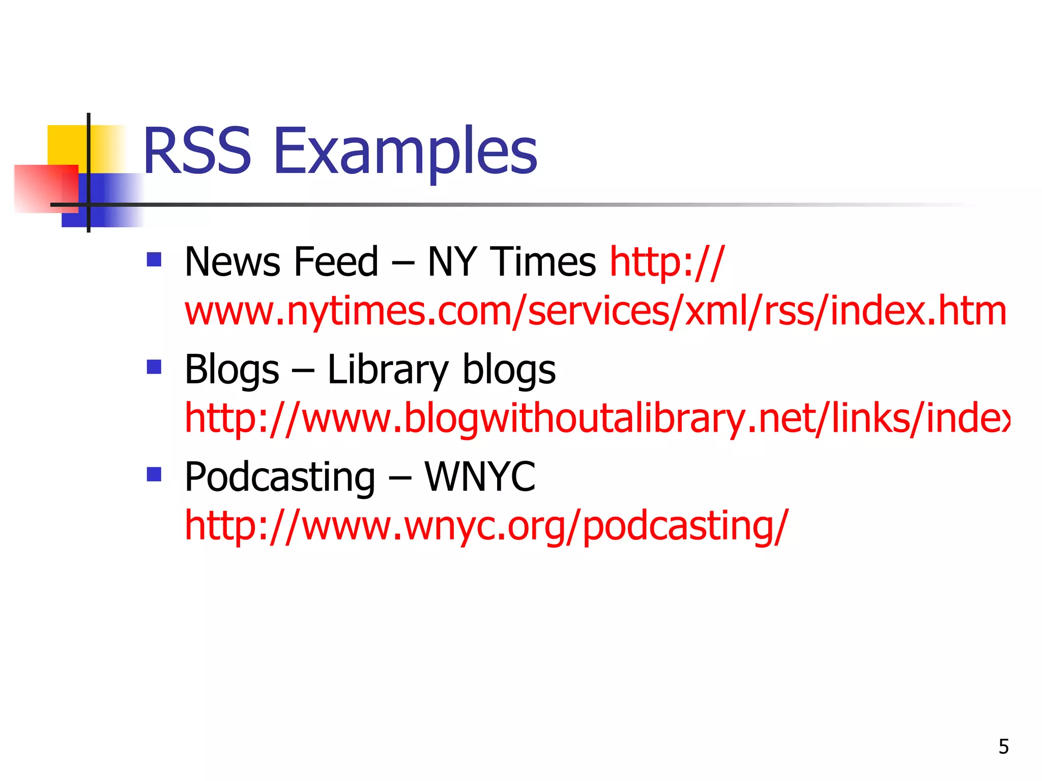 RSS Examples   News Feed  –  NY Times  http:// www.nytimes.com/services/xml/rss/index.html Blogs  –  Library blogs  http://www.blogwithoutalibrary.net/links/index.php?title=Welcome_to_the_Blogging_Libraries_Wiki Podcasting  –  WNYC http:// www.wnyc.org/podcasting / 