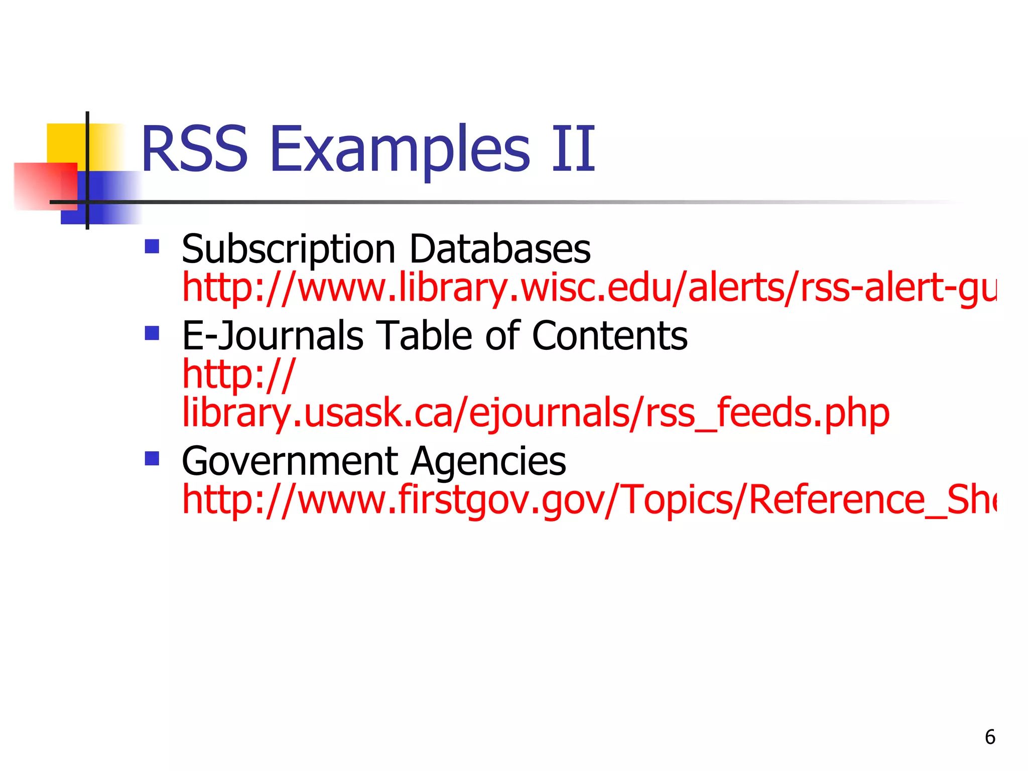 RSS Examples II Subscription Databases http://www.library.wisc.edu/alerts/rss-alert-guides.html E-Journals Table of Contents http:// library.usask.ca/ejournals/rss_feeds.php   Government Agencies http://www.firstgov.gov/Topics/Reference_Shelf/Libraries/RSS_Library.shtml 