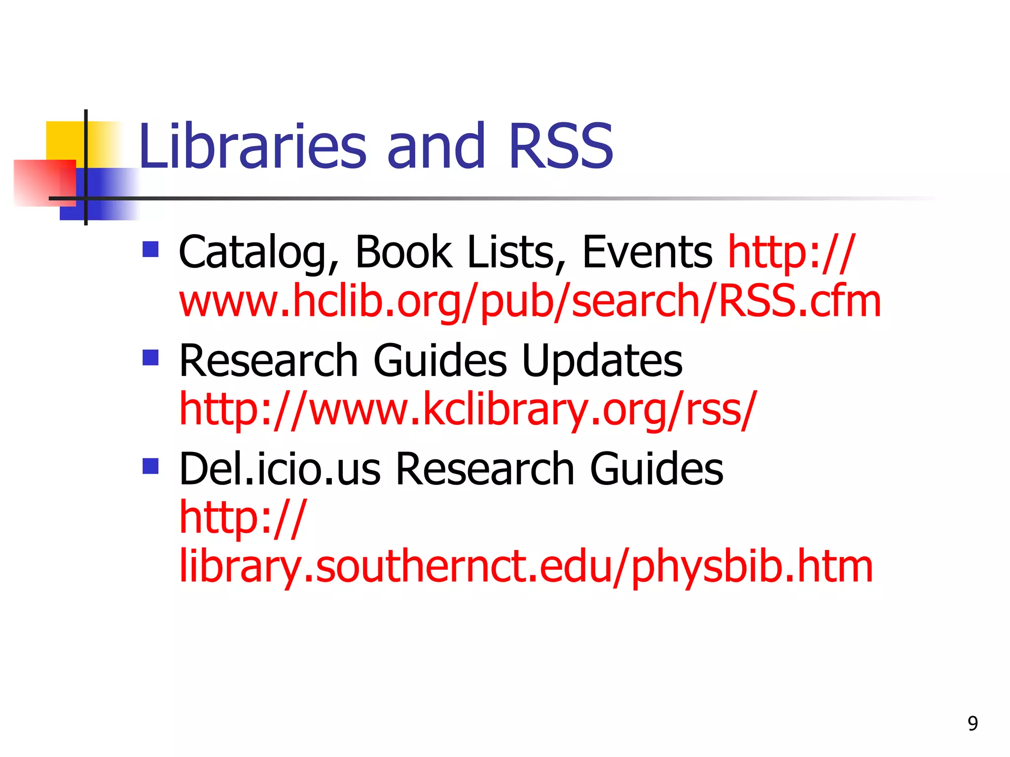 Libraries and RSS  Catalog, Book Lists, Events  http:// www.hclib.org/pub/search/RSS.cfm Research Guides Updates  http:// www.kclibrary.org/rss / Del.icio.us Research Guides http:// library.southernct.edu/physbib.htm 