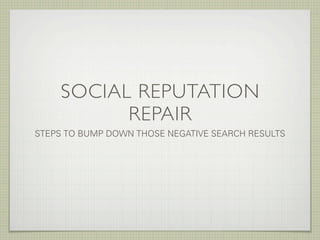 SOCIAL REPUTATION
          REPAIR
STEPS TO BUMP DOWN THOSE NEGATIVE SEARCH RESULTS
 