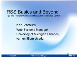 RSS Basics and Beyond Tips and Tricks for Getting the Most out of Syndicated Content Ken Varnum Web Systems Manager University of Michigan Libraries [email_address] 