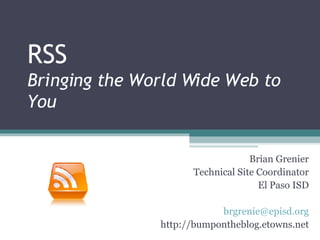 RSS Bringing the World Wide Web to You Brian Grenier Technical Site Coordinator El Paso ISD [email_address] http://bumpontheblog.etowns.net 