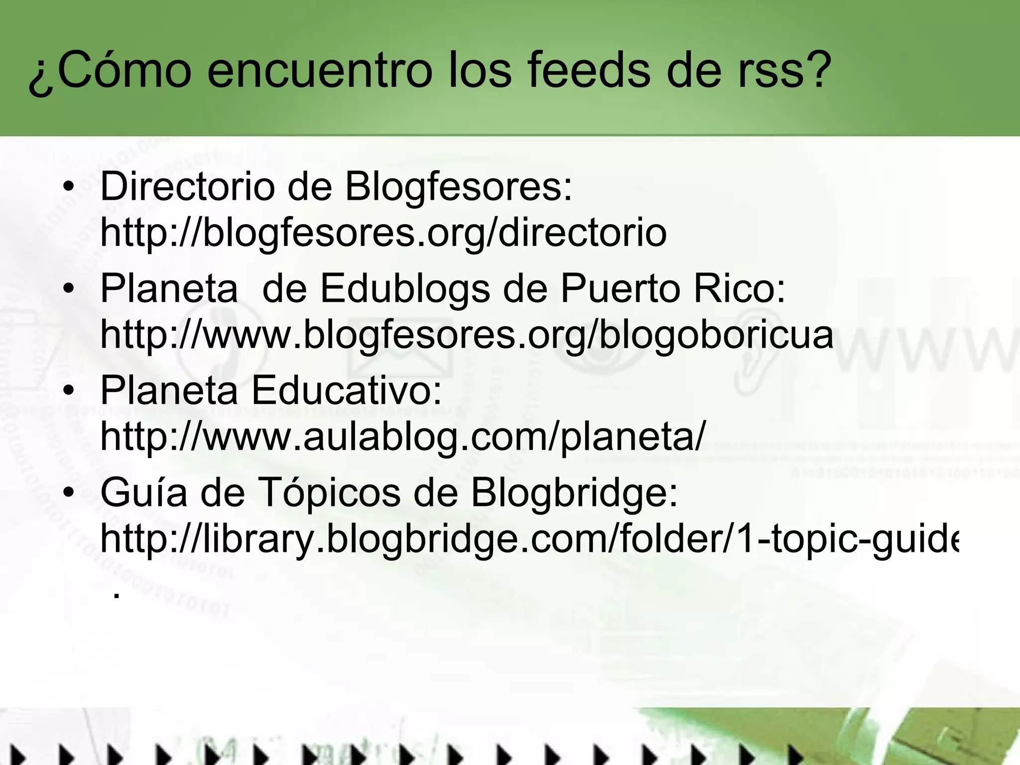 ¿Cómo encuentro los feeds de rss?  Directorio de Blogfesores:  http://blogfesores.org/directorio   Planeta  de Edublogs de Puerto Rico:  http://www.blogfesores.org/blogoboricua   Planeta Educativo:  http://www.aulablog.com/planeta/   Guía de Tópicos de Blogbridge:  http://library.blogbridge.com/folder/1-topic-guides  . 
