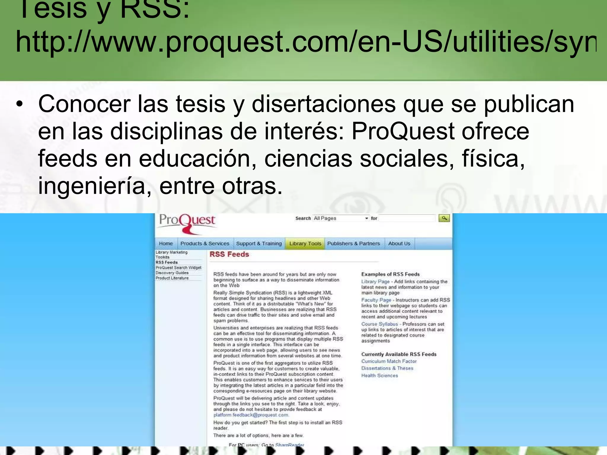 Tesis y RSS:  http://www.proquest.com/en-US/utilities/syndication/disstheses.shtml   Conocer las tesis y disertaciones que se publican en las disciplinas de interés: ProQuest ofrece feeds en educación, ciencias sociales, física, ingeniería, entre otras.  
