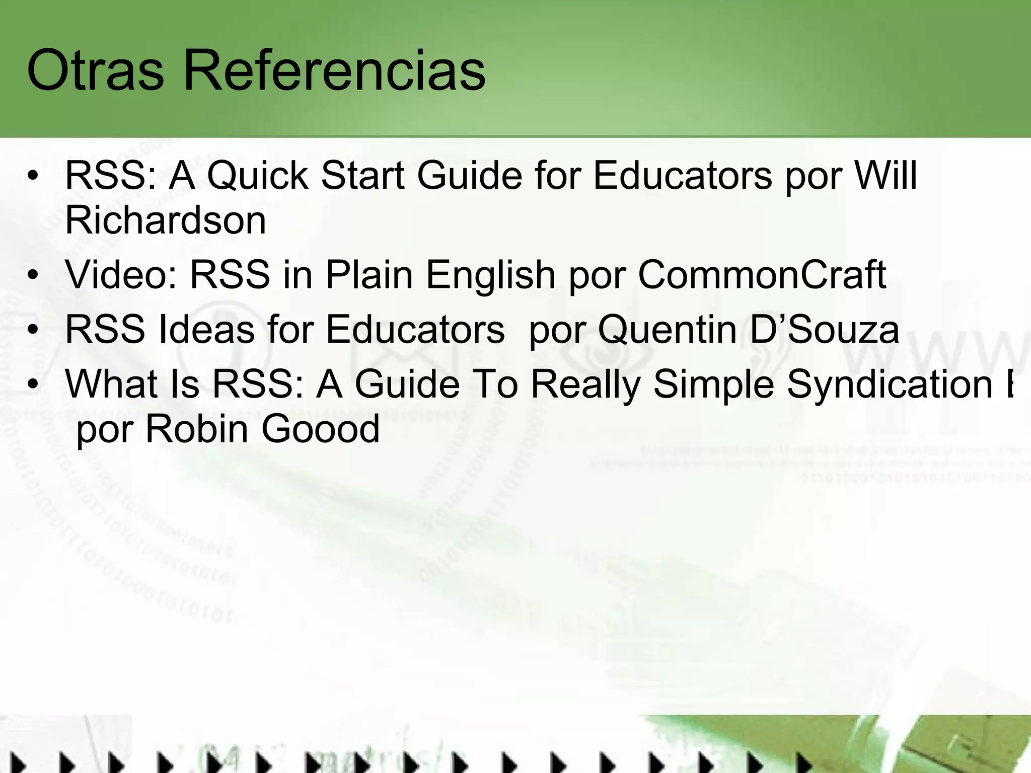 Otras Referencias RSS: A Quick Start Guide for Educators  por Will Richardson Video:  RSS in Plain English  por CommonCraft RSS Ideas for Educators   por Quentin D’Souza What Is RSS: A Guide To Really Simple Syndication Benefits, Best Uses And Applications  por Robin Goood 