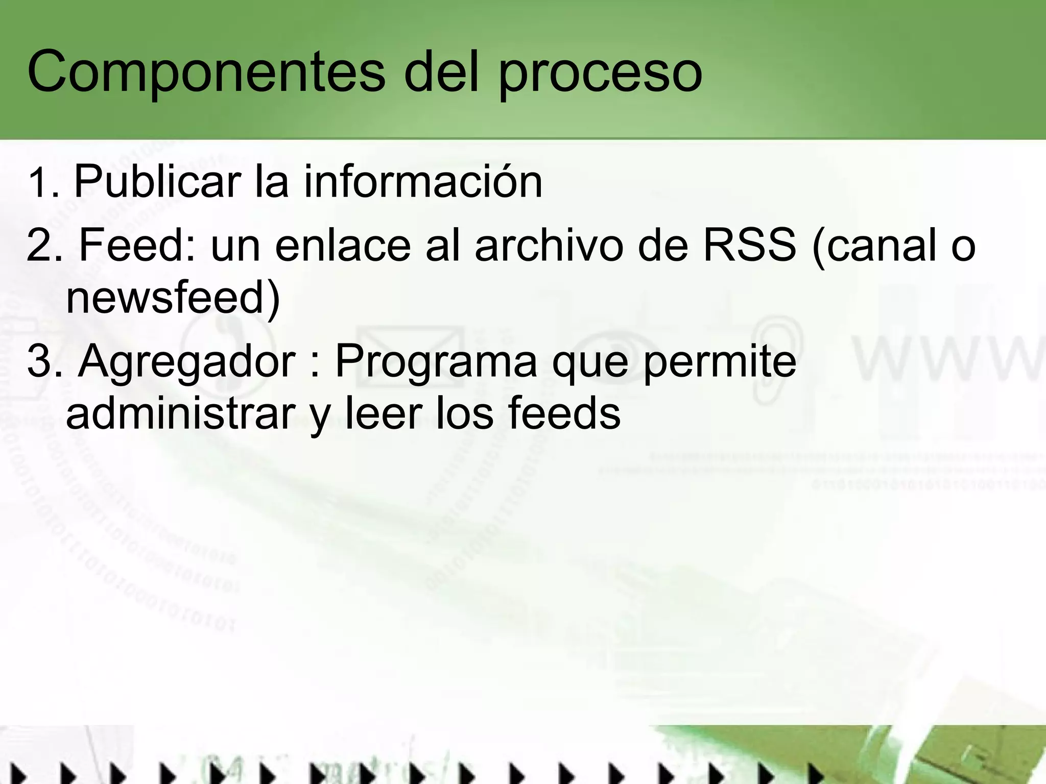 Componentes del proceso 1.  Publicar la información 2. Feed: un enlace al archivo de RSS (canal o newsfeed) 3. Agregador : Programa que permite administrar y leer los feeds 