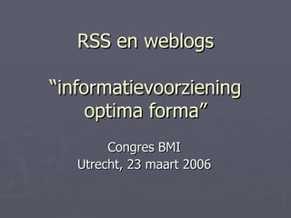 RSS en weblogs “informatievoorziening optima forma” Congres BMI Utrecht, 23 maart 2006 