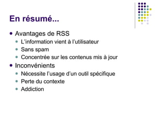 En résumé... Avantages de RSS L’information vient à l’utilisateur Sans spam Concentrée sur les contenus mis à jour Inconvénients Nécessite l’usage d’un outil spécifique Perte du contexte  Addiction 
