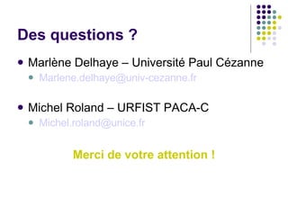 Des questions ? <ul><li>Marlène Delhaye – Université Paul Cézanne </li></ul><ul><ul><li>[email_address] </li></ul></ul><ul...