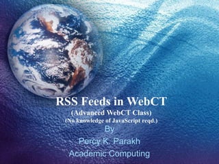 RSS Feeds in WebCT (Advanced WebCT Class) (No knowledge of JavaScript reqd.) By Percy K. Parakh Academic Computing 