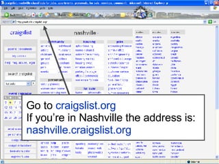 Go to  craigslist.org If you’re in Nashville the address is:  nashville.craigslist.org 