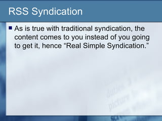 RSS Syndication As is true with traditional syndication, the content comes to you instead of you going to get it, hence “Real Simple Syndication.” 