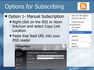 Options for Subscribing Option 1- Manual Subscription Right-click on the RSS or Atom link/icon and select Copy Link Location Paste that feed URL into your RSS reader 