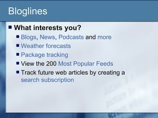 Bloglines What interests you?   Blogs ,  News ,  Podcasts  and  more   Weather forecasts   Package tracking   View the 200  Most Popular Feeds   Track future web articles by creating a  search subscription   