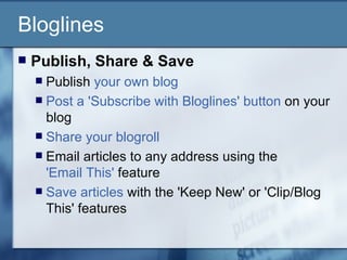 Bloglines Publish, Share & Save   Publish  your own blog   Post a 'Subscribe with Bloglines' button  on your blog  Share your blogroll   Email articles to any address using the  'Email This'  feature  Save articles  with the 'Keep New' or 'Clip/Blog This' features  