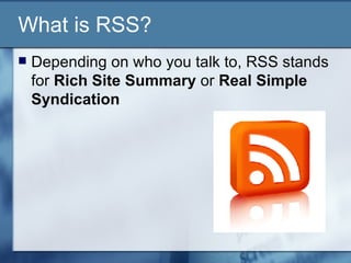 What is RSS? Depending on who you talk to, RSS stands for  Rich Site Summary  or  Real Simple Syndication 