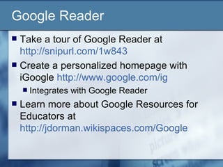 Google Reader Take a tour of Google Reader at  http://snipurl.com/1w843   Create a personalized homepage with iGoogle  http://www.google.com/ig   Integrates with Google Reader Learn more about Google Resources for Educators at  http://jdorman.wikispaces.com/Google   