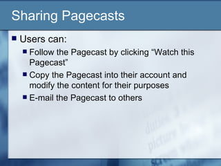 Sharing Pagecasts Users can:  Follow the Pagecast by clicking “Watch this Pagecast” Copy the Pagecast into their account and modify the content for their purposes E-mail the Pagecast to others 